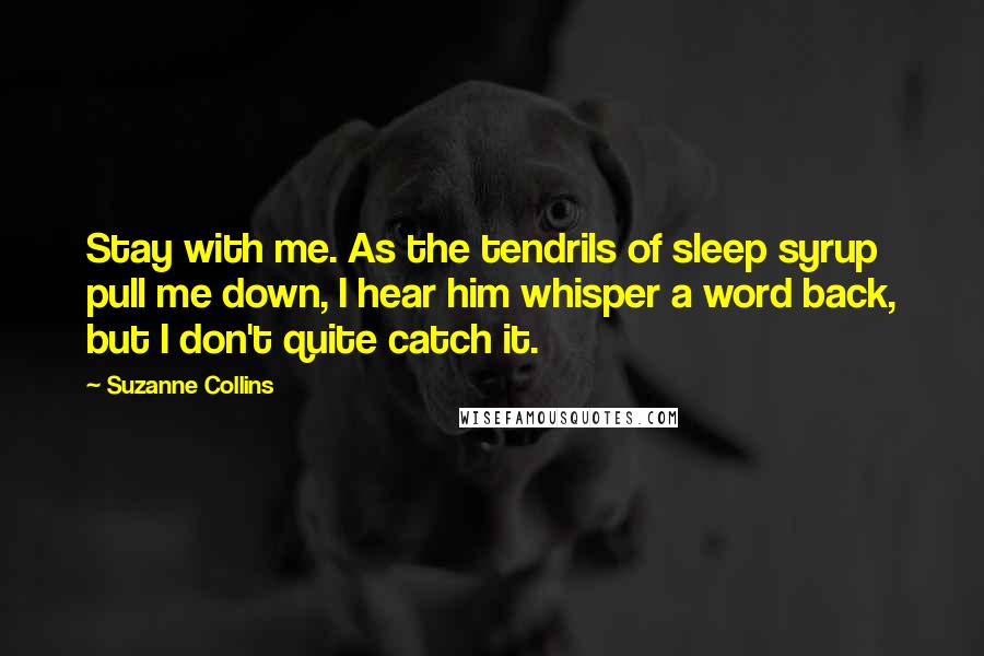 Suzanne Collins Quotes: Stay with me. As the tendrils of sleep syrup pull me down, I hear him whisper a word back, but I don't quite catch it.
