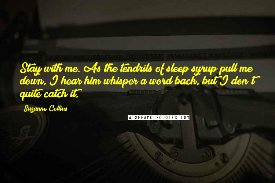 Suzanne Collins Quotes: Stay with me. As the tendrils of sleep syrup pull me down, I hear him whisper a word back, but I don't quite catch it.