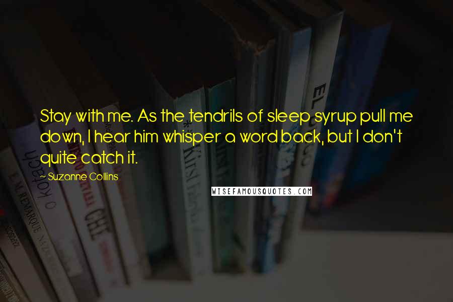 Suzanne Collins Quotes: Stay with me. As the tendrils of sleep syrup pull me down, I hear him whisper a word back, but I don't quite catch it.