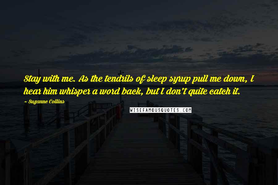 Suzanne Collins Quotes: Stay with me. As the tendrils of sleep syrup pull me down, I hear him whisper a word back, but I don't quite catch it.