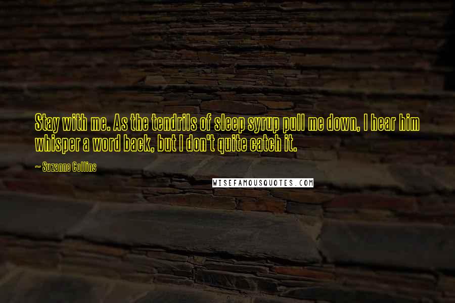 Suzanne Collins Quotes: Stay with me. As the tendrils of sleep syrup pull me down, I hear him whisper a word back, but I don't quite catch it.
