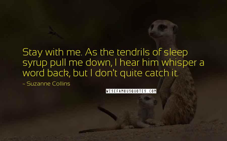 Suzanne Collins Quotes: Stay with me. As the tendrils of sleep syrup pull me down, I hear him whisper a word back, but I don't quite catch it.