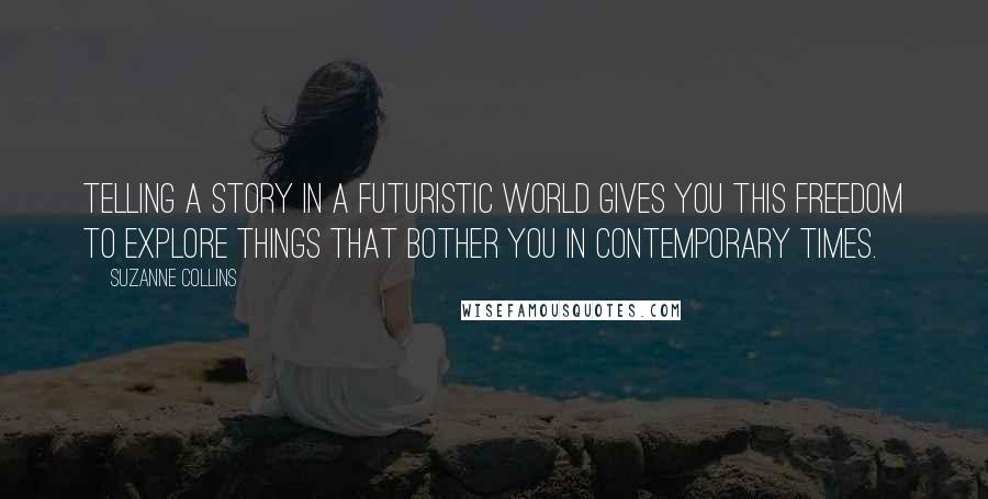 Suzanne Collins Quotes: Telling a story in a futuristic world gives you this freedom to explore things that bother you in contemporary times.
