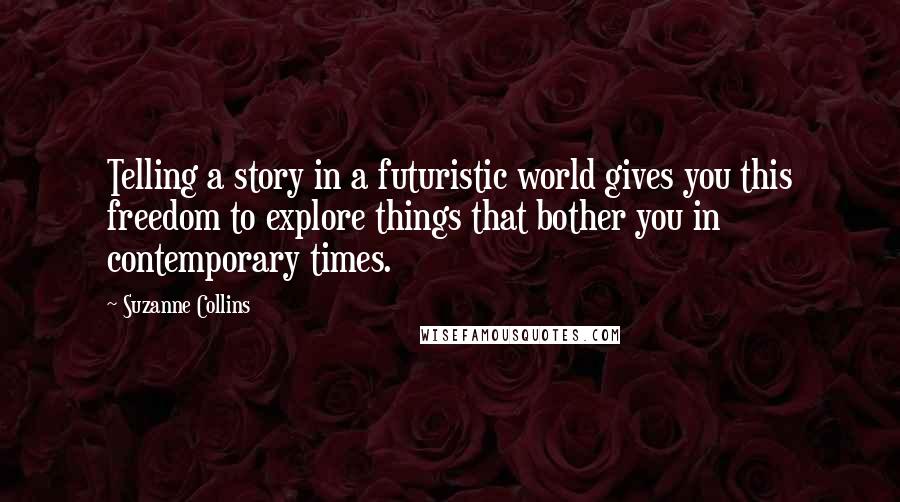 Suzanne Collins Quotes: Telling a story in a futuristic world gives you this freedom to explore things that bother you in contemporary times.