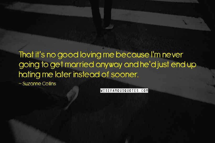 Suzanne Collins Quotes: That it's no good loving me because I'm never going to get married anyway and he'd just end up hating me later instead of sooner.