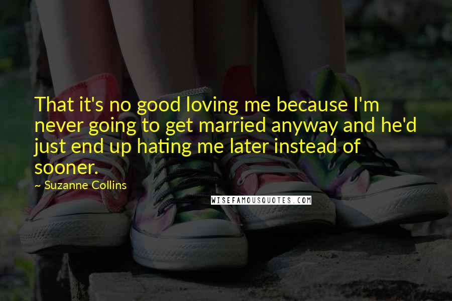 Suzanne Collins Quotes: That it's no good loving me because I'm never going to get married anyway and he'd just end up hating me later instead of sooner.