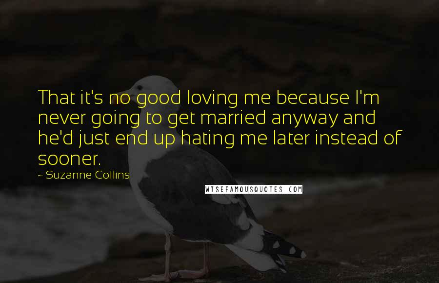 Suzanne Collins Quotes: That it's no good loving me because I'm never going to get married anyway and he'd just end up hating me later instead of sooner.