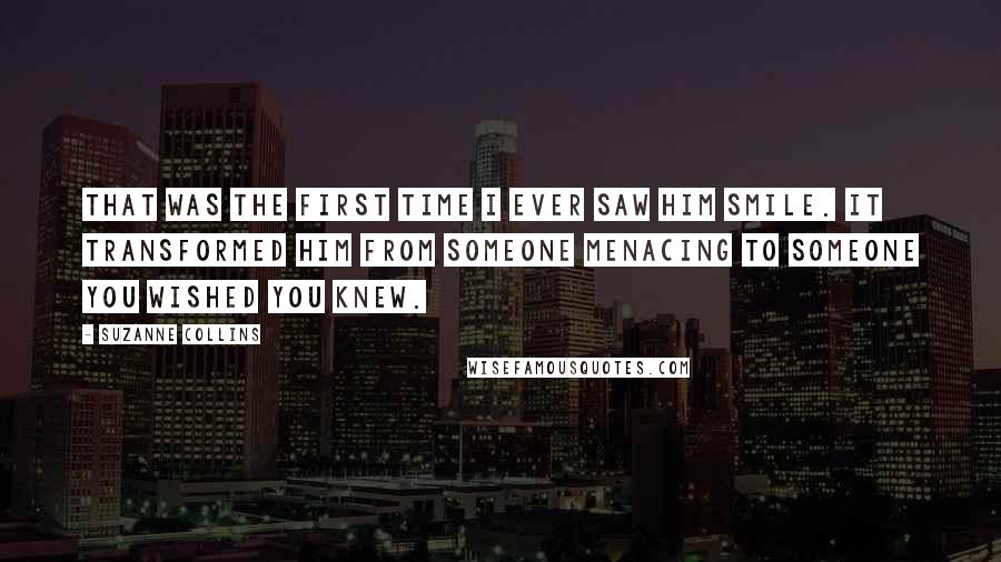 Suzanne Collins Quotes: That was the first time I ever saw him smile. It transformed him from someone menacing to someone you wished you knew.