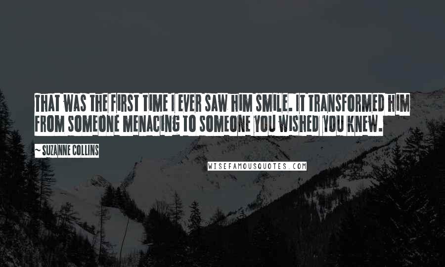 Suzanne Collins Quotes: That was the first time I ever saw him smile. It transformed him from someone menacing to someone you wished you knew.