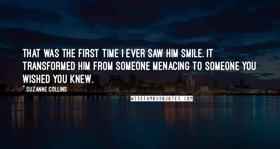 Suzanne Collins Quotes: That was the first time I ever saw him smile. It transformed him from someone menacing to someone you wished you knew.