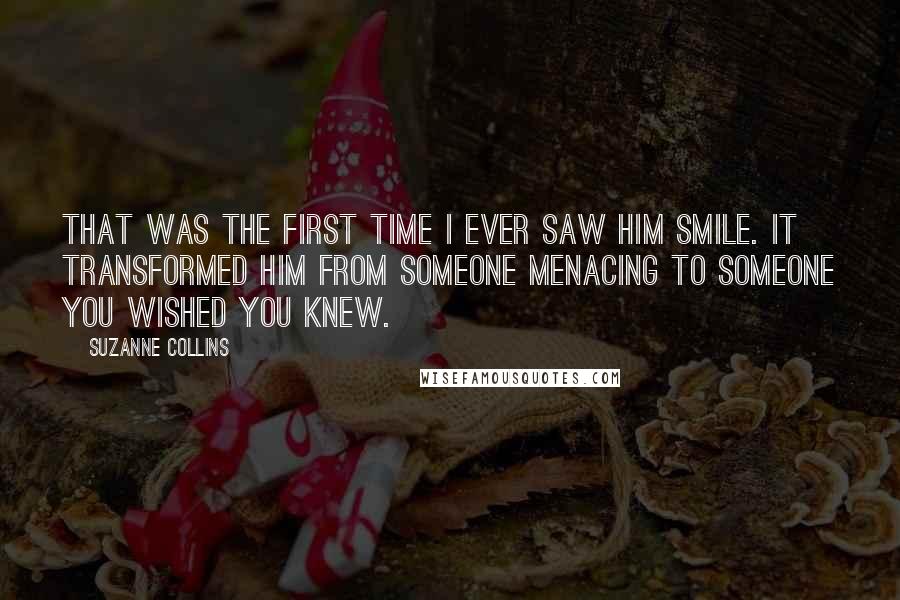 Suzanne Collins Quotes: That was the first time I ever saw him smile. It transformed him from someone menacing to someone you wished you knew.