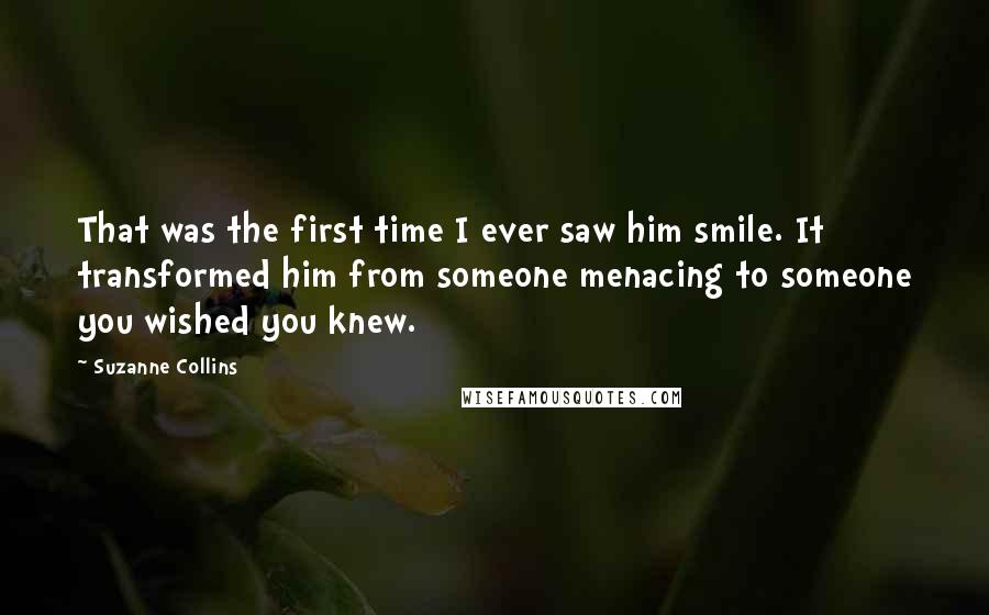 Suzanne Collins Quotes: That was the first time I ever saw him smile. It transformed him from someone menacing to someone you wished you knew.
