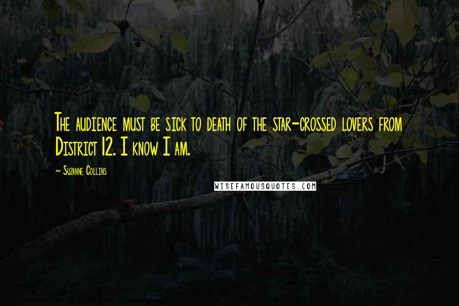 Suzanne Collins Quotes: The audience must be sick to death of the star-crossed lovers from District 12. I know I am.