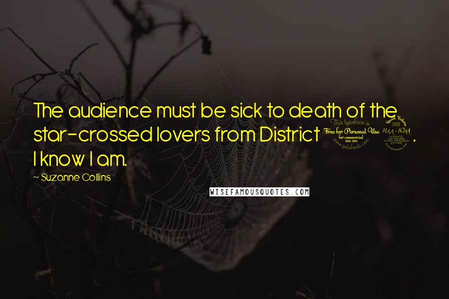 Suzanne Collins Quotes: The audience must be sick to death of the star-crossed lovers from District 12. I know I am.