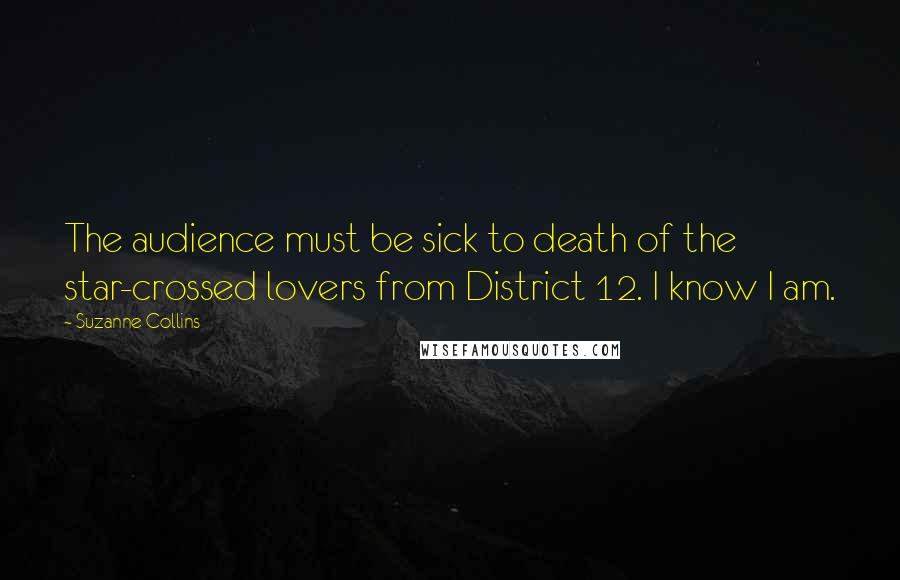 Suzanne Collins Quotes: The audience must be sick to death of the star-crossed lovers from District 12. I know I am.