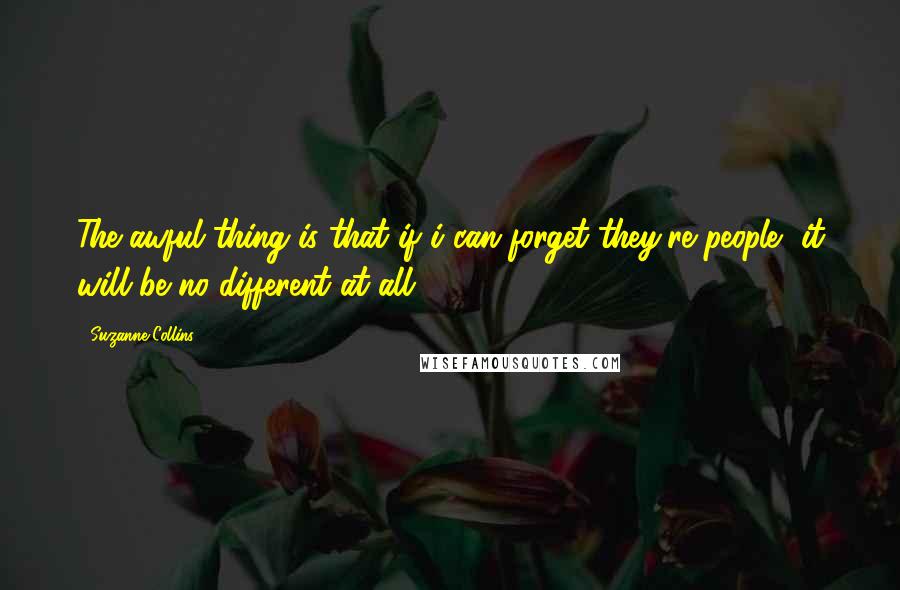 Suzanne Collins Quotes: The awful thing is that if i can forget they're people, it will be no different at all