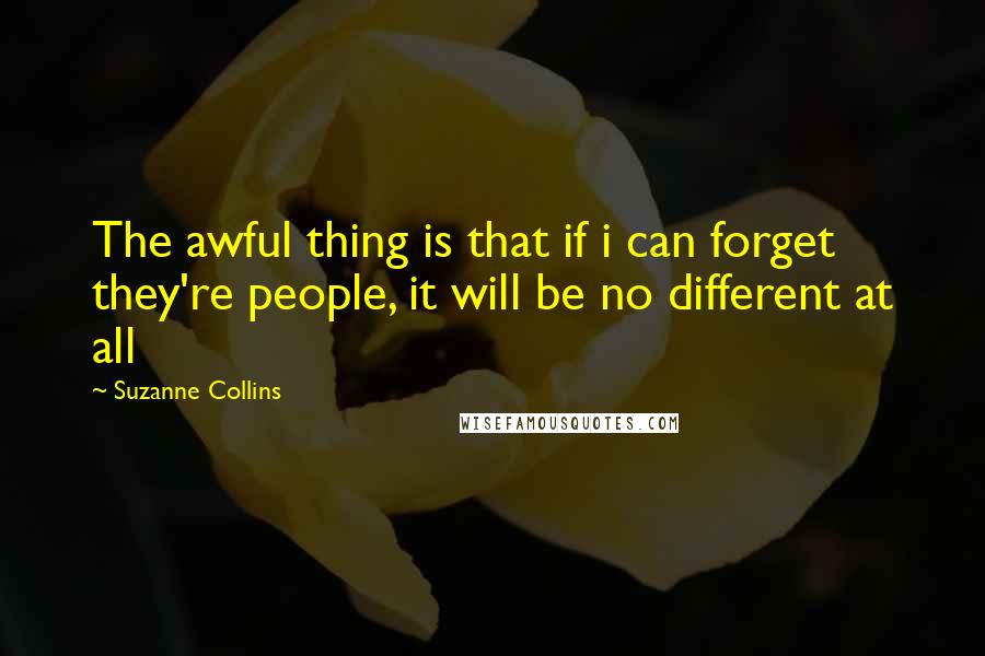 Suzanne Collins Quotes: The awful thing is that if i can forget they're people, it will be no different at all