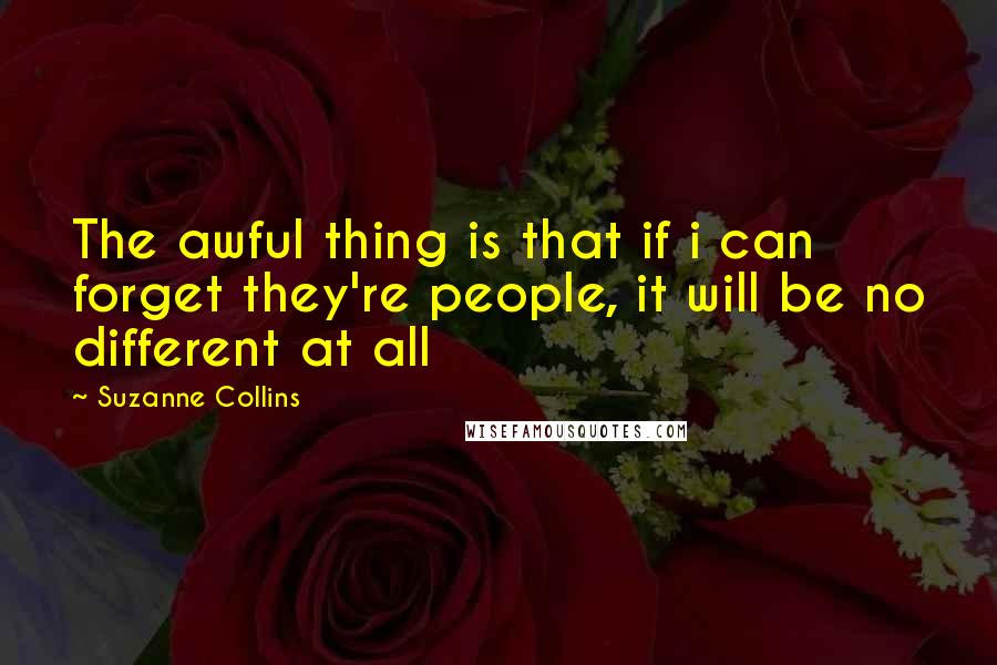 Suzanne Collins Quotes: The awful thing is that if i can forget they're people, it will be no different at all