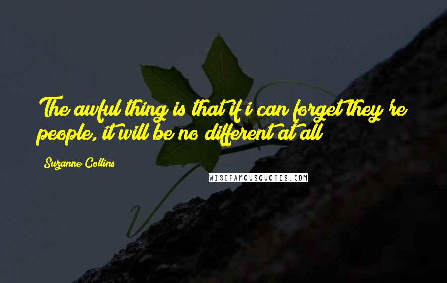 Suzanne Collins Quotes: The awful thing is that if i can forget they're people, it will be no different at all