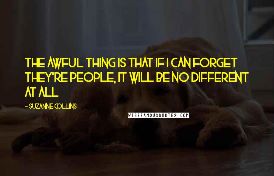 Suzanne Collins Quotes: The awful thing is that if i can forget they're people, it will be no different at all