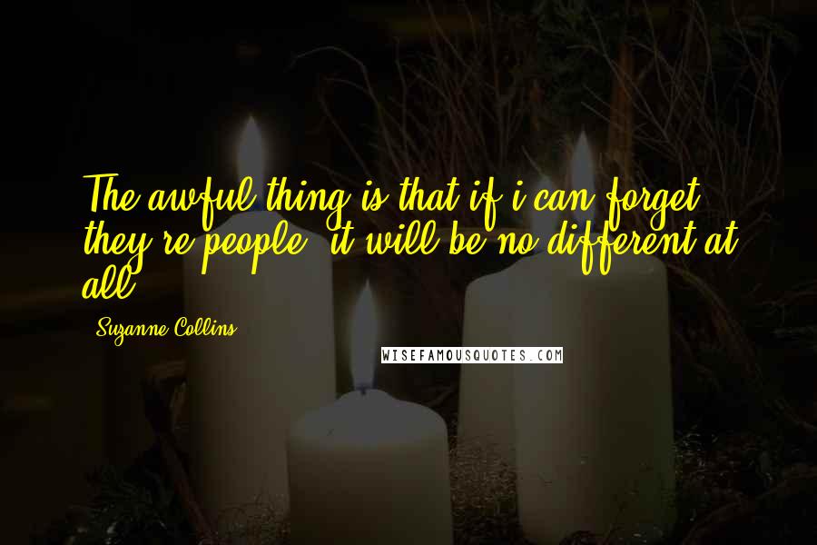 Suzanne Collins Quotes: The awful thing is that if i can forget they're people, it will be no different at all