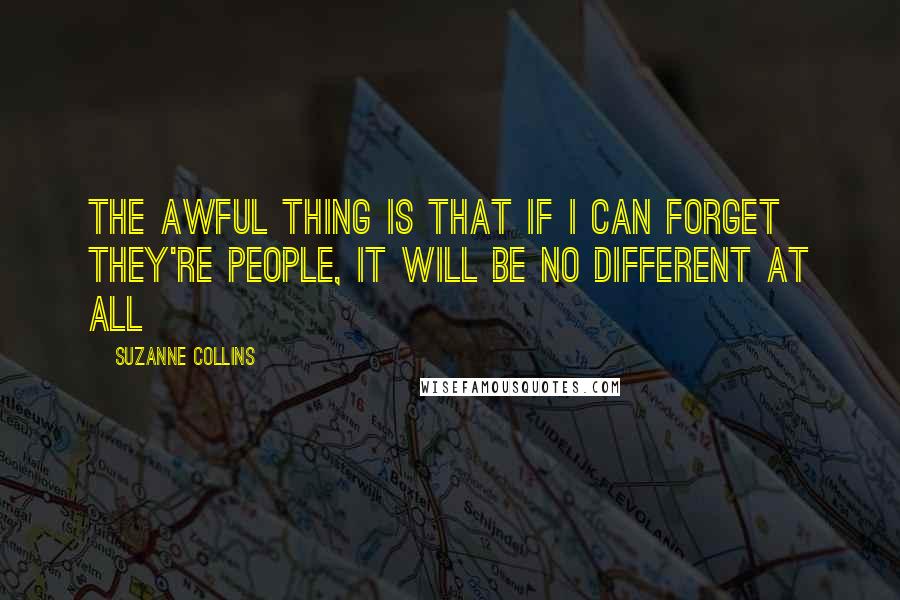 Suzanne Collins Quotes: The awful thing is that if i can forget they're people, it will be no different at all