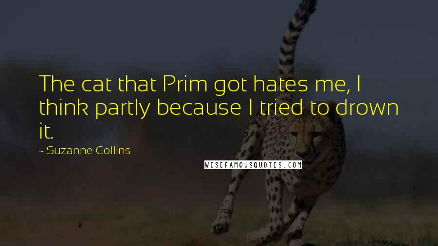 Suzanne Collins Quotes: The cat that Prim got hates me, I think partly because I tried to drown it.