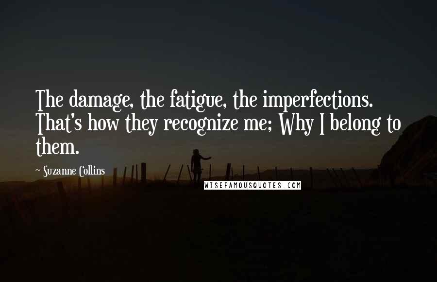Suzanne Collins Quotes: The damage, the fatigue, the imperfections. That's how they recognize me; Why I belong to them.