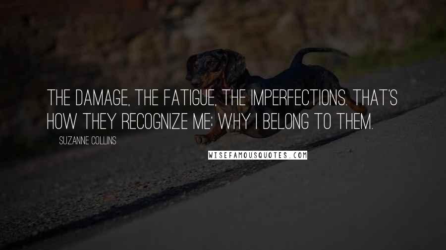 Suzanne Collins Quotes: The damage, the fatigue, the imperfections. That's how they recognize me; Why I belong to them.