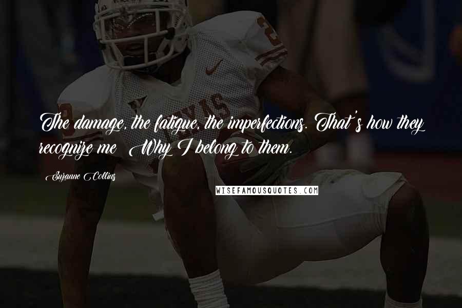 Suzanne Collins Quotes: The damage, the fatigue, the imperfections. That's how they recognize me; Why I belong to them.