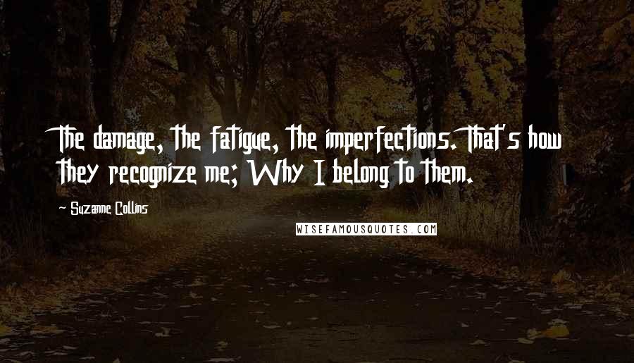 Suzanne Collins Quotes: The damage, the fatigue, the imperfections. That's how they recognize me; Why I belong to them.
