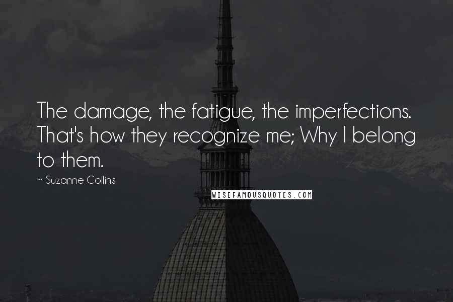Suzanne Collins Quotes: The damage, the fatigue, the imperfections. That's how they recognize me; Why I belong to them.