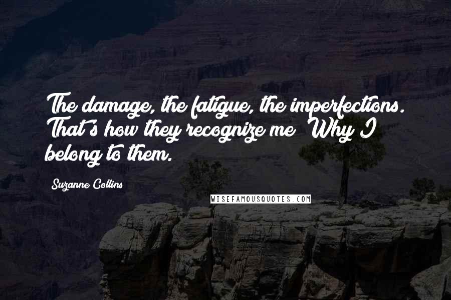 Suzanne Collins Quotes: The damage, the fatigue, the imperfections. That's how they recognize me; Why I belong to them.