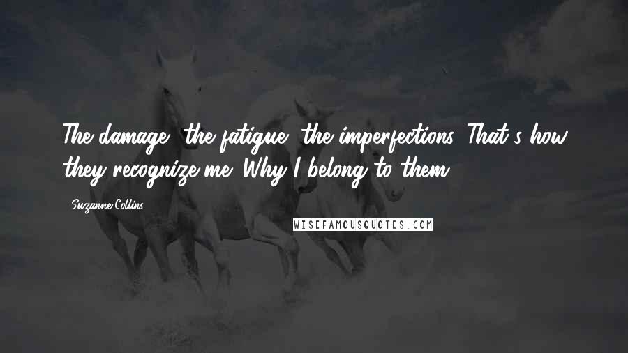 Suzanne Collins Quotes: The damage, the fatigue, the imperfections. That's how they recognize me; Why I belong to them.