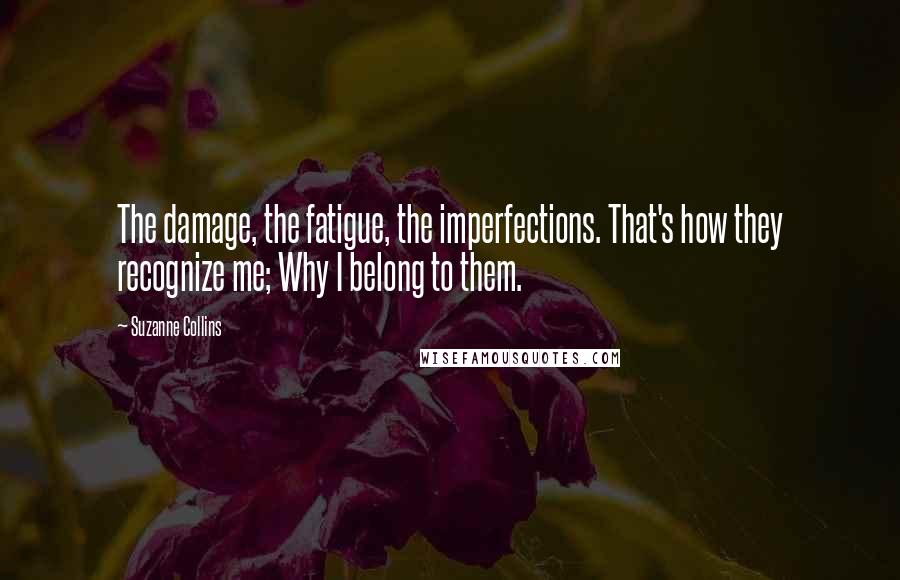 Suzanne Collins Quotes: The damage, the fatigue, the imperfections. That's how they recognize me; Why I belong to them.