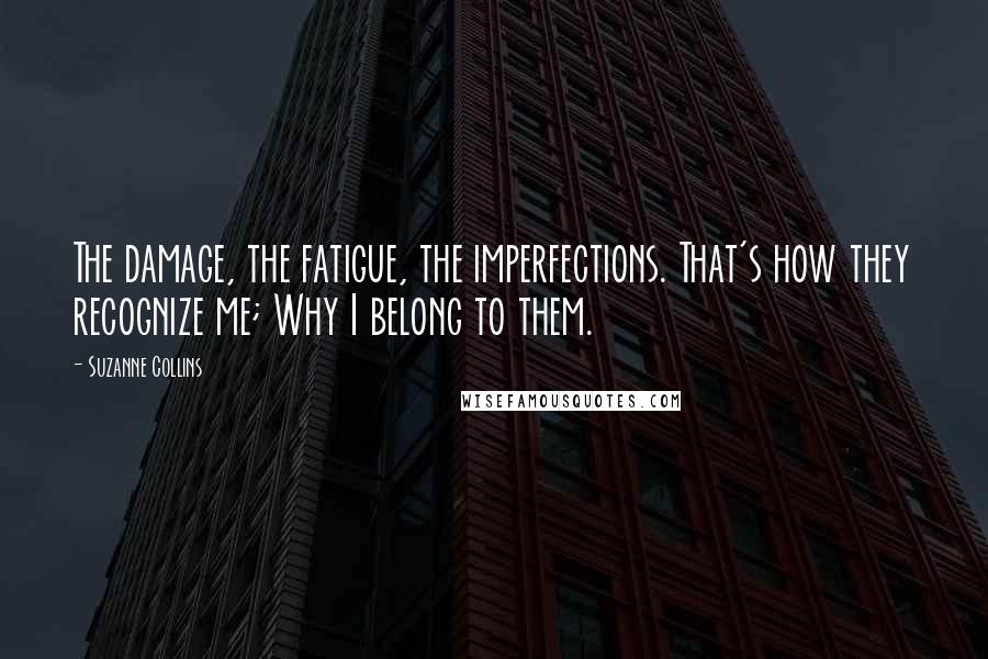 Suzanne Collins Quotes: The damage, the fatigue, the imperfections. That's how they recognize me; Why I belong to them.
