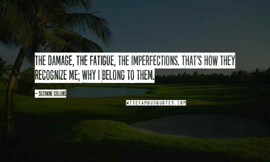 Suzanne Collins Quotes: The damage, the fatigue, the imperfections. That's how they recognize me; Why I belong to them.