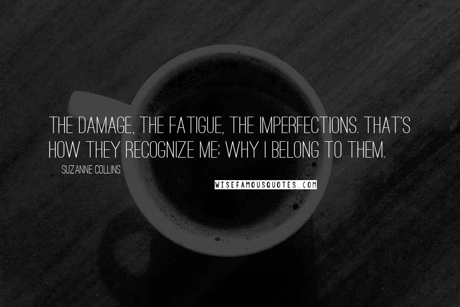 Suzanne Collins Quotes: The damage, the fatigue, the imperfections. That's how they recognize me; Why I belong to them.
