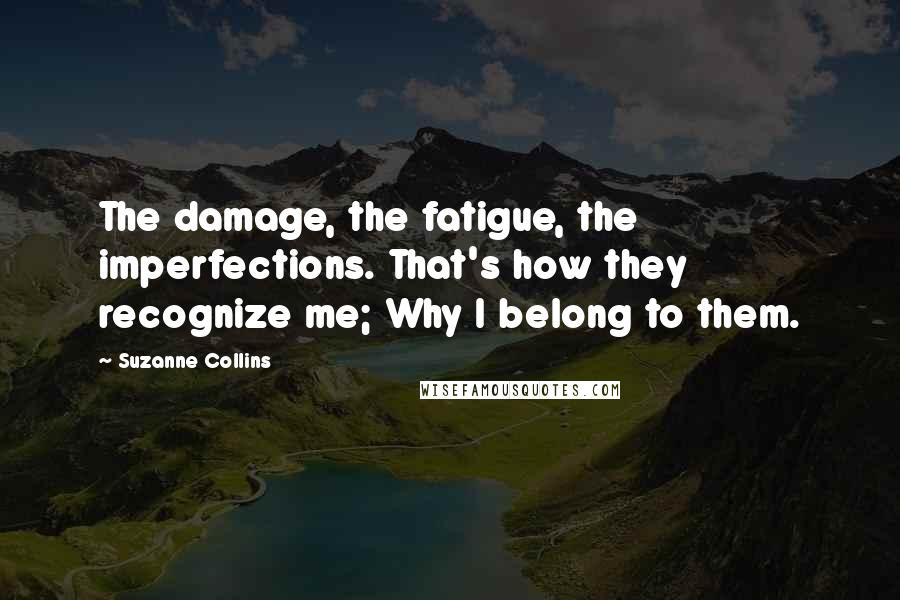 Suzanne Collins Quotes: The damage, the fatigue, the imperfections. That's how they recognize me; Why I belong to them.