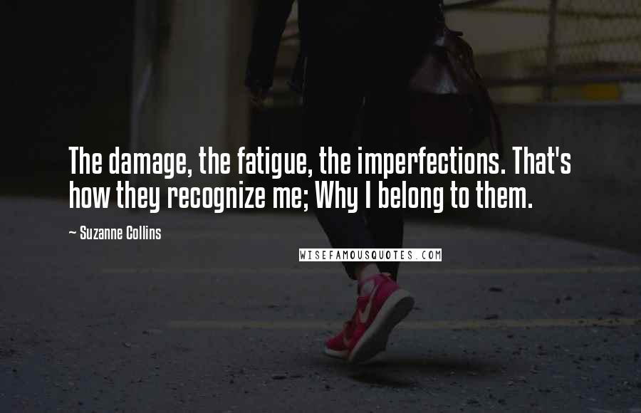 Suzanne Collins Quotes: The damage, the fatigue, the imperfections. That's how they recognize me; Why I belong to them.