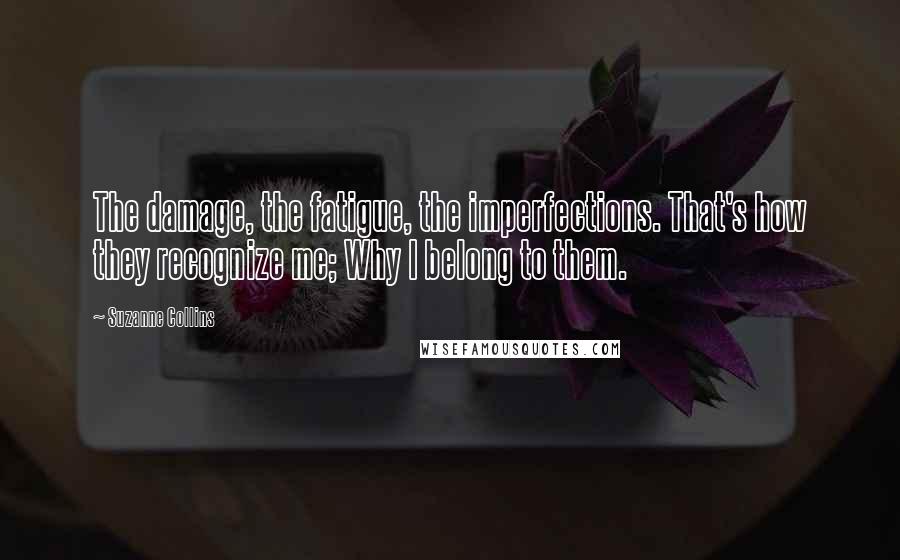 Suzanne Collins Quotes: The damage, the fatigue, the imperfections. That's how they recognize me; Why I belong to them.