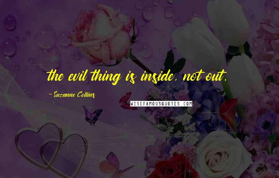 Suzanne Collins Quotes: the evil thing is inside, not out.