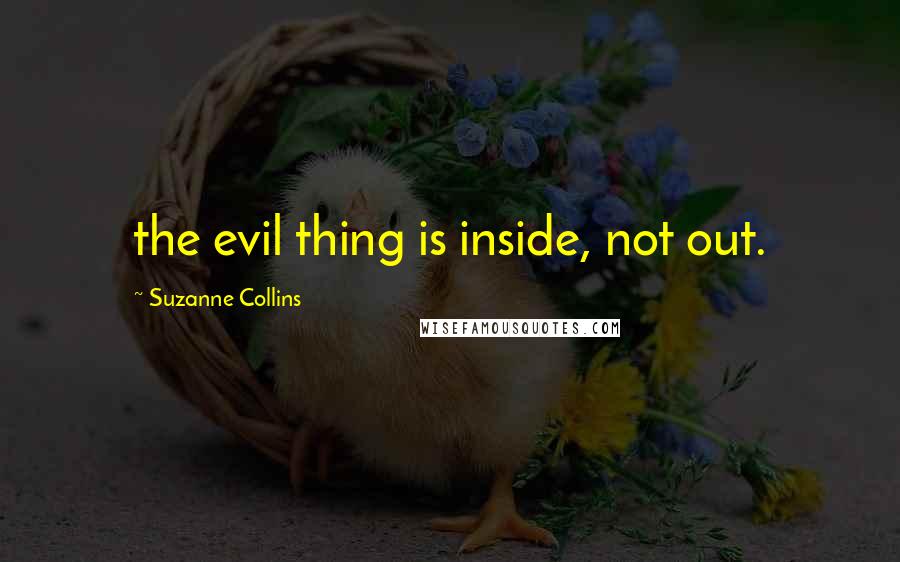 Suzanne Collins Quotes: the evil thing is inside, not out.