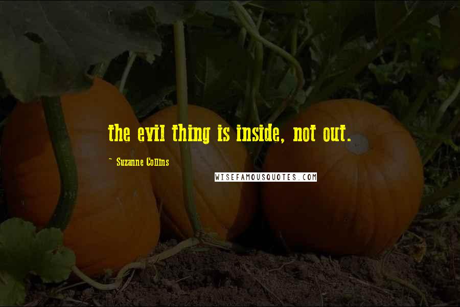 Suzanne Collins Quotes: the evil thing is inside, not out.