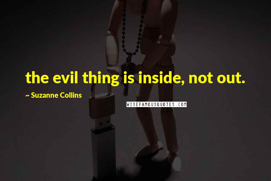 Suzanne Collins Quotes: the evil thing is inside, not out.