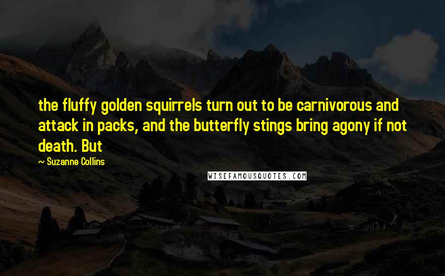 Suzanne Collins Quotes: the fluffy golden squirrels turn out to be carnivorous and attack in packs, and the butterfly stings bring agony if not death. But