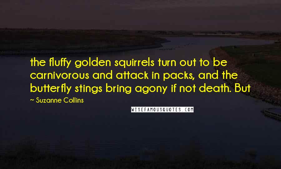 Suzanne Collins Quotes: the fluffy golden squirrels turn out to be carnivorous and attack in packs, and the butterfly stings bring agony if not death. But
