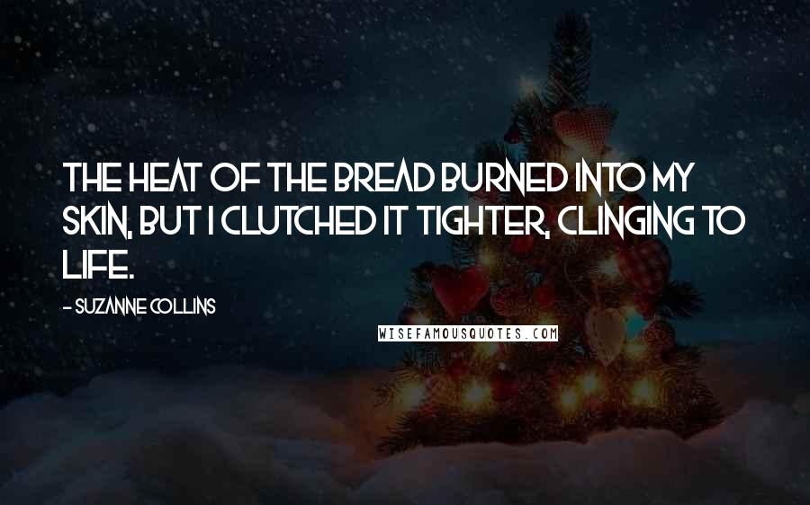 Suzanne Collins Quotes: The heat of the bread burned into my skin, but I clutched it tighter, clinging to life.
