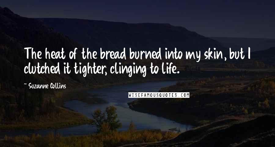 Suzanne Collins Quotes: The heat of the bread burned into my skin, but I clutched it tighter, clinging to life.