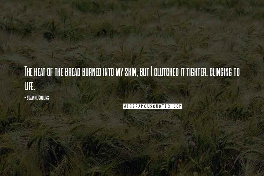 Suzanne Collins Quotes: The heat of the bread burned into my skin, but I clutched it tighter, clinging to life.